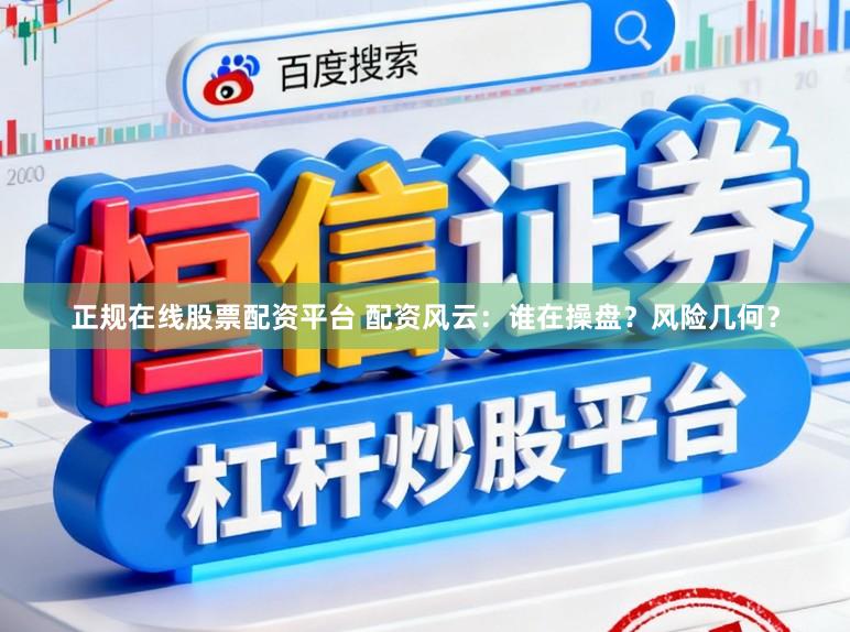 正规在线股票配资平台 配资风云：谁在操盘？风险几何？