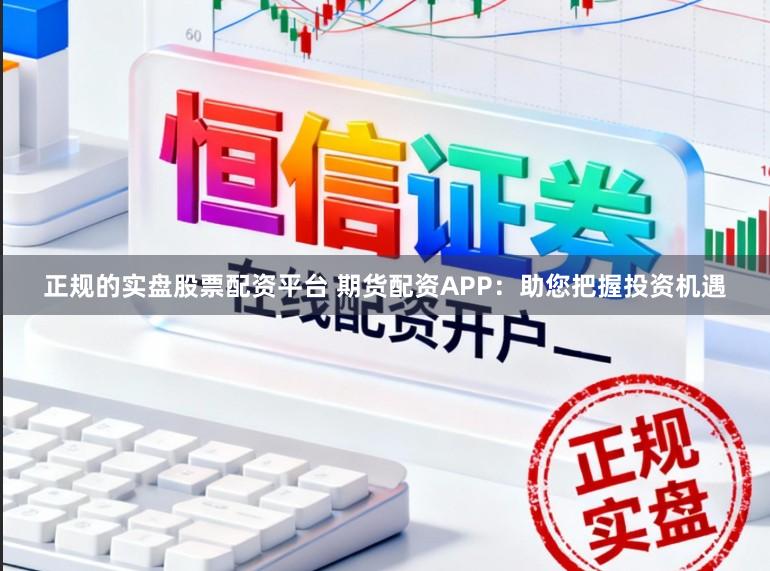 正规的实盘股票配资平台 期货配资APP：助您把握投资机遇