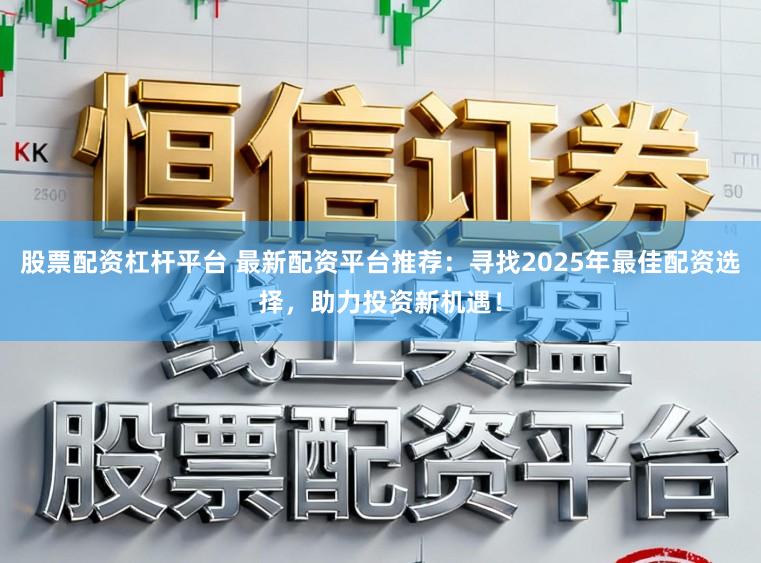 股票配资杠杆平台 最新配资平台推荐：寻找2025年最佳配资选择，助力投资新机遇！