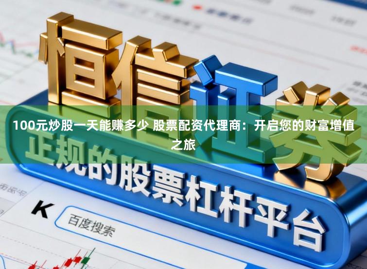100元炒股一天能赚多少 股票配资代理商：开启您的财富增值之旅