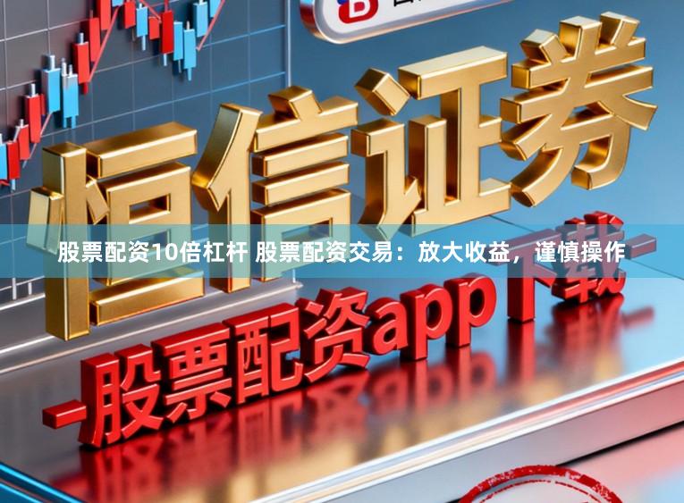 股票配资10倍杠杆 股票配资交易：放大收益，谨慎操作