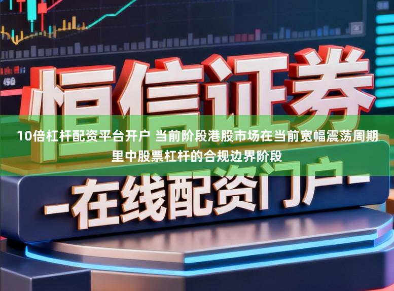 10倍杠杆配资平台开户 当前阶段港股市场在当前宽幅震荡周期里中股票杠杆的合规边界阶段