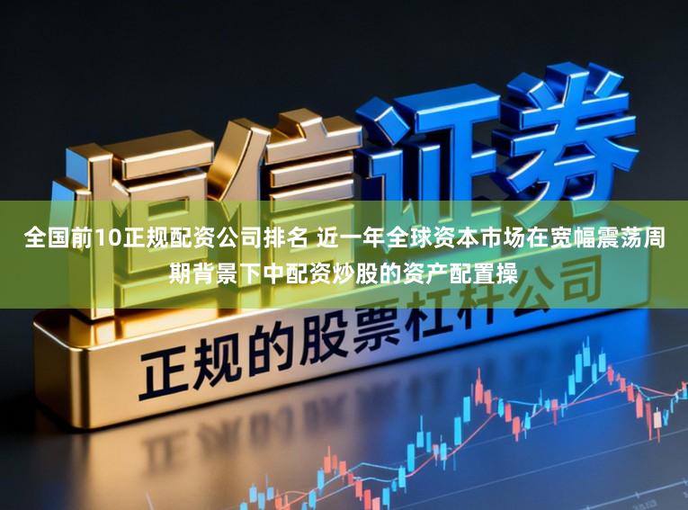 全国前10正规配资公司排名 近一年全球资本市场在宽幅震荡周期背景下中配资炒股的资产配置操