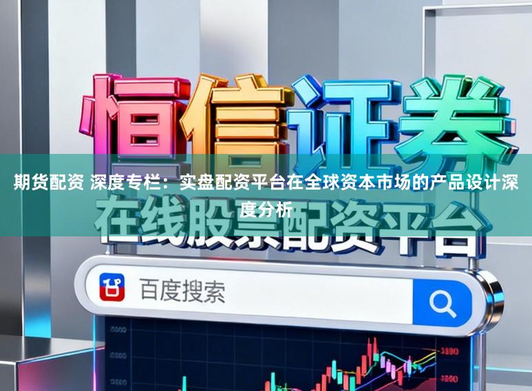 期货配资 深度专栏：实盘配资平台在全球资本市场的产品设计深度分析