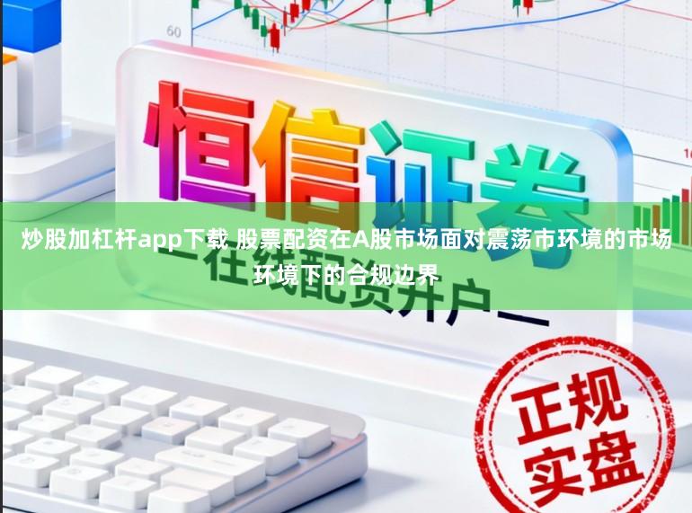 炒股加杠杆app下载 股票配资在A股市场面对震荡市环境的市场环境下的合规边界