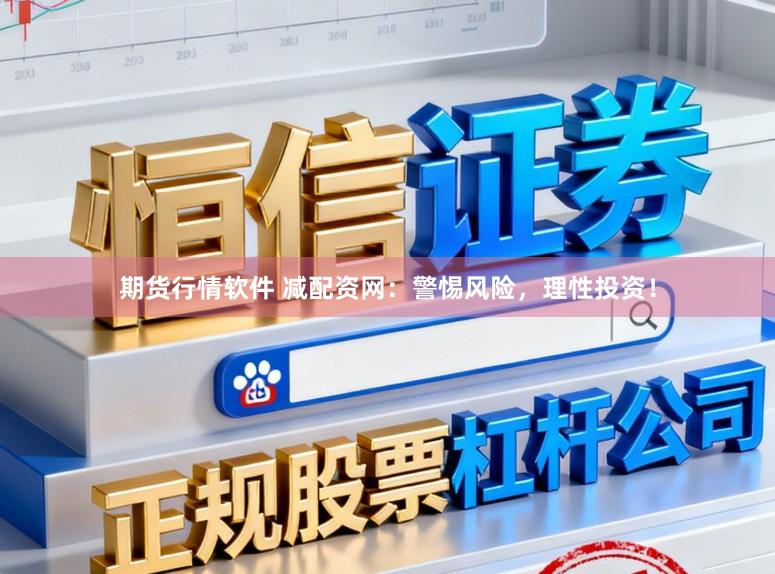 期货行情软件 减配资网：警惕风险，理性投资！