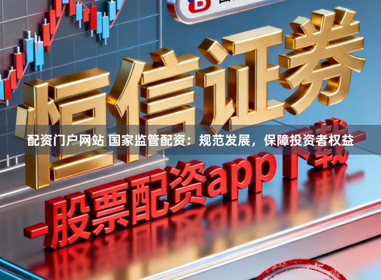 配资门户网站 国家监管配资：规范发展，保障投资者权益