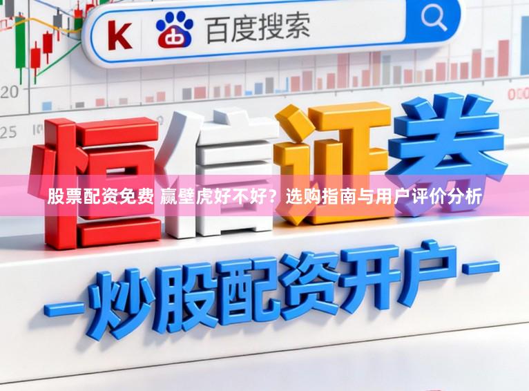 股票配资免费 赢壁虎好不好？选购指南与用户评价分析