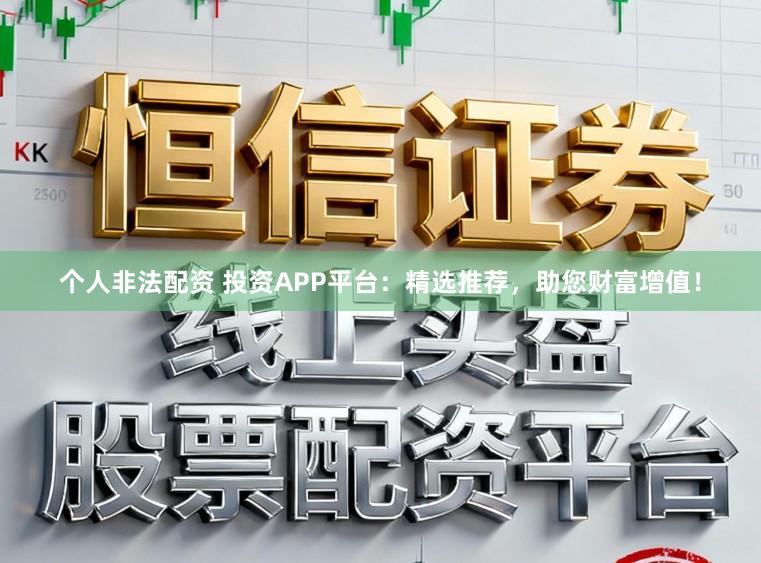 个人非法配资 投资APP平台：精选推荐，助您财富增值！