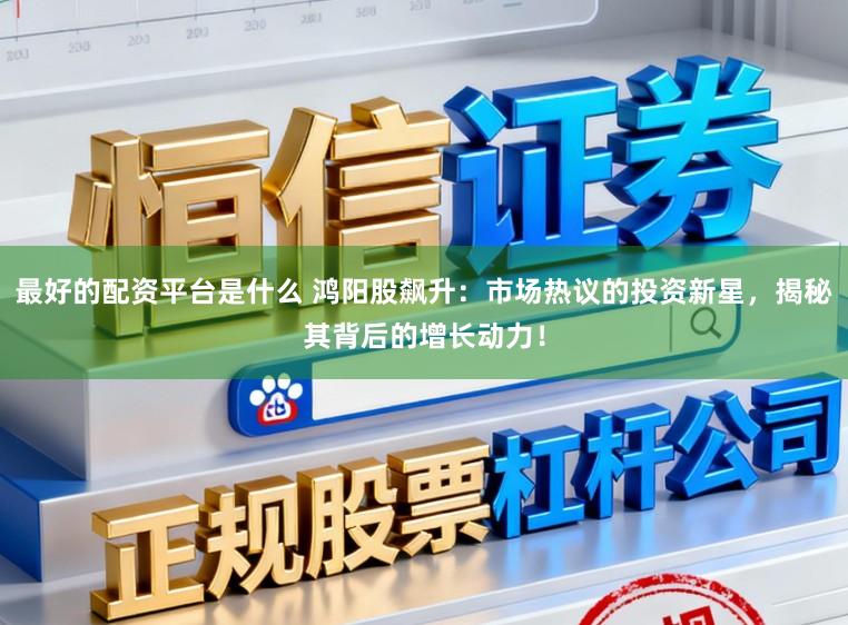 最好的配资平台是什么 鸿阳股飙升：市场热议的投资新星，揭秘其背后的增长动力！