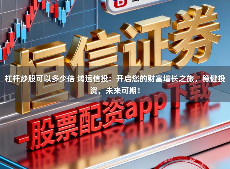 杠杆炒股可以多少倍 鸿运信投：开启您的财富增长之旅，稳健投资，未来可期！