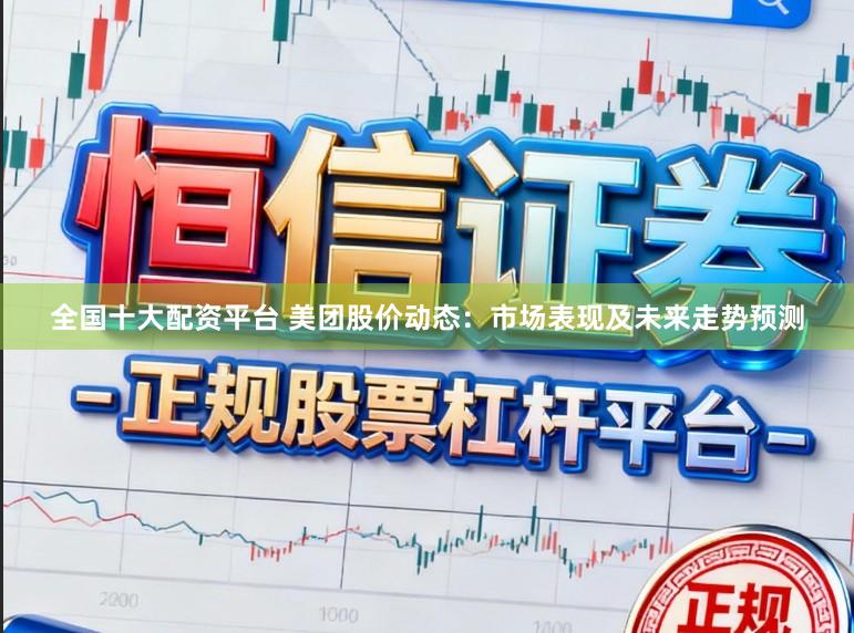 全国十大配资平台 美团股价动态：市场表现及未来走势预测