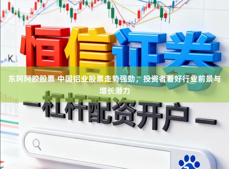东阿阿胶股票 中国铝业股票走势强劲，投资者看好行业前景与增长潜力