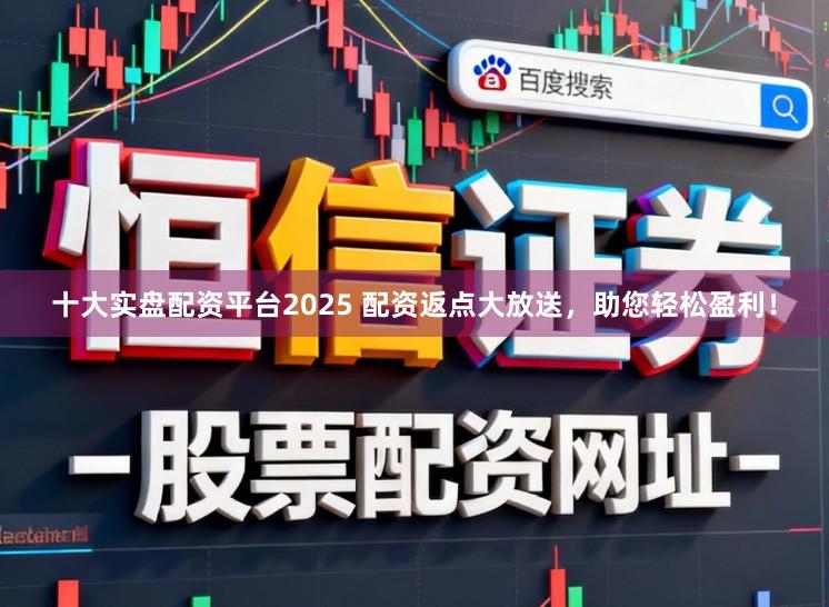 十大实盘配资平台2025 配资返点大放送，助您轻松盈利！