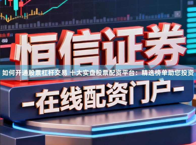 如何开通股票杠杆交易 十大实盘股票配资平台：精选榜单助您投资
