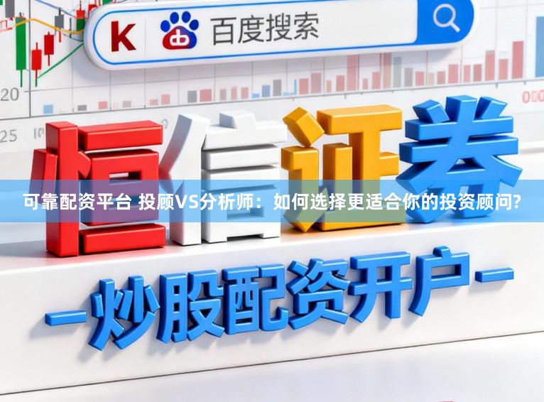 可靠配资平台 投顾VS分析师：如何选择更适合你的投资顾问?