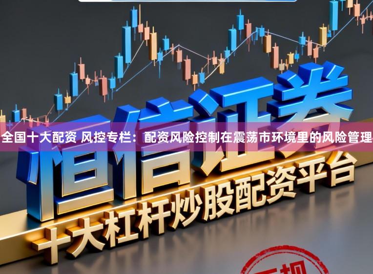 全国十大配资 风控专栏：配资风险控制在震荡市环境里的风险管理