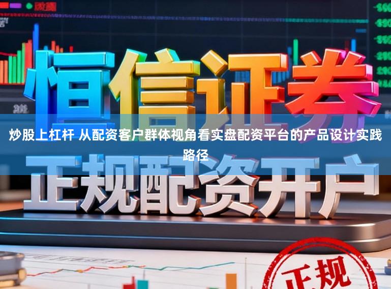 炒股上杠杆 从配资客户群体视角看实盘配资平台的产品设计实践路径