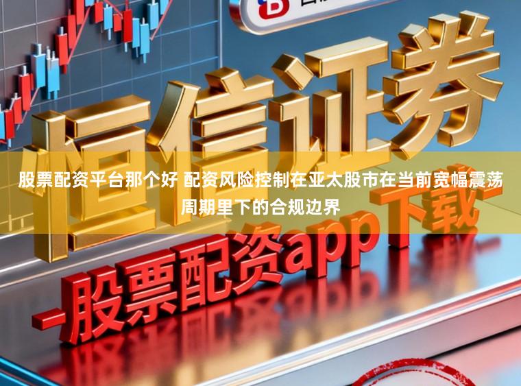 股票配资平台那个好 配资风险控制在亚太股市在当前宽幅震荡周期里下的合规边界