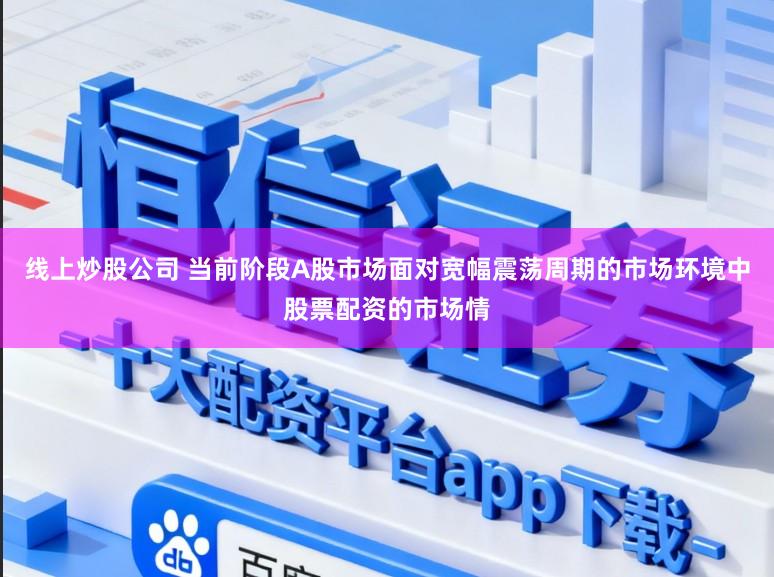 线上炒股公司 当前阶段A股市场面对宽幅震荡周期的市场环境中股票配资的市场情