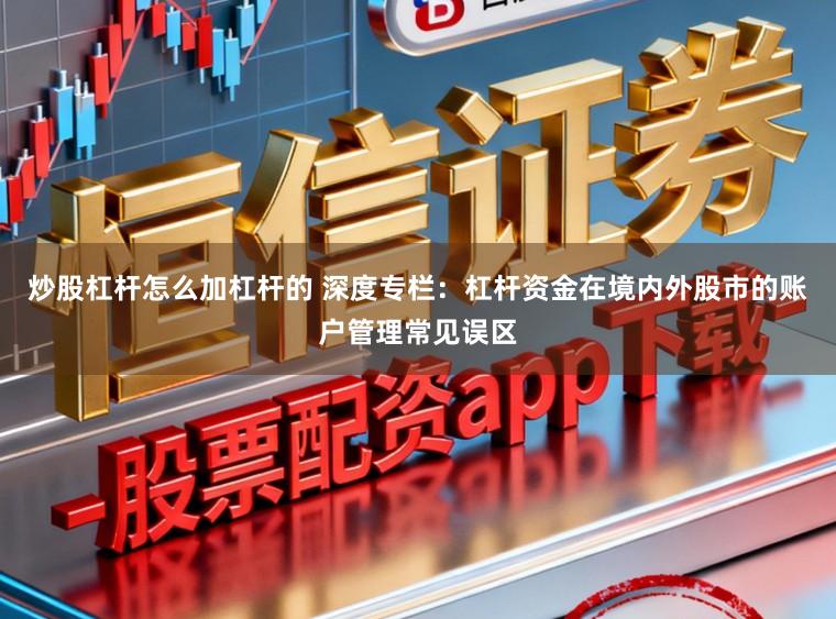 炒股杠杆怎么加杠杆的 深度专栏：杠杆资金在境内外股市的账户管理常见误区