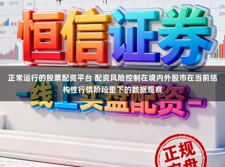 正常运行的股票配资平台 配资风险控制在境内外股市在当前结构性行情阶段里下的数据观察