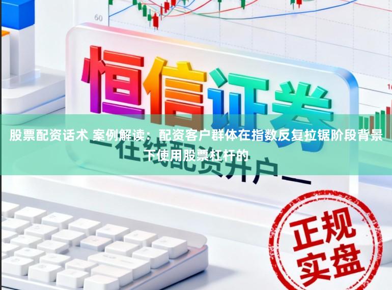 股票配资话术 案例解读：配资客户群体在指数反复拉锯阶段背景下使用股票杠杆的