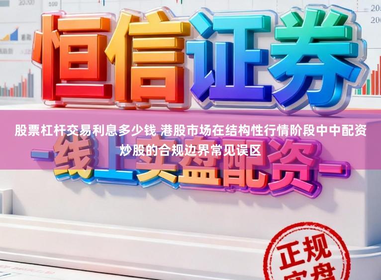 股票杠杆交易利息多少钱 港股市场在结构性行情阶段中中配资炒股的合规边界常见误区