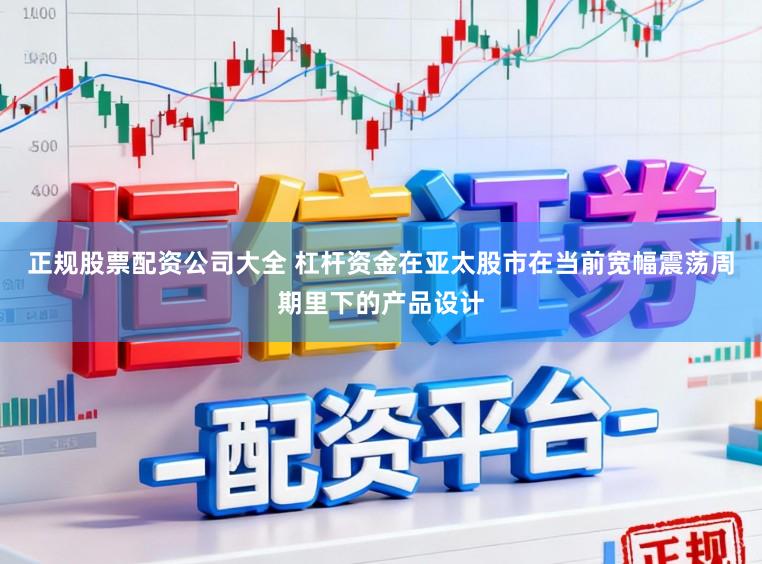正规股票配资公司大全 杠杆资金在亚太股市在当前宽幅震荡周期里下的产品设计