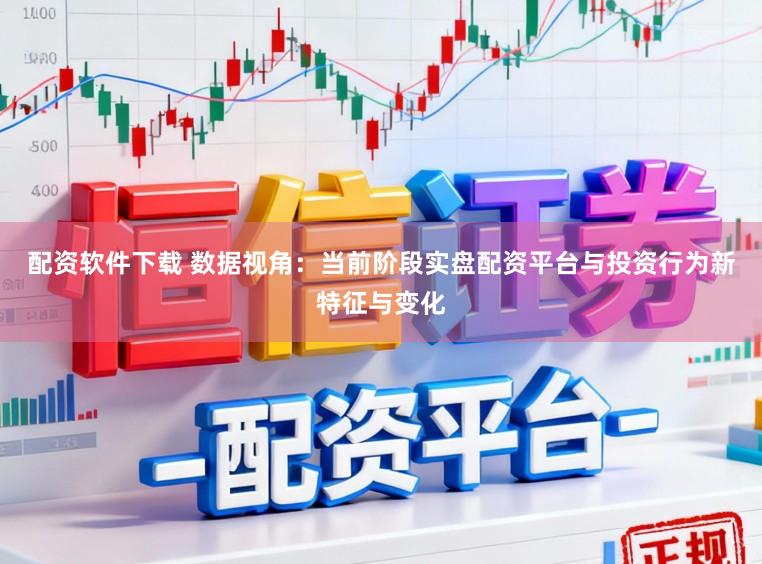 配资软件下载 数据视角：当前阶段实盘配资平台与投资行为新特征与变化