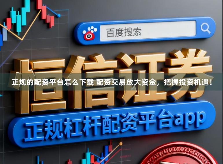 正规的配资平台怎么下载 配资交易放大资金，把握投资机遇！