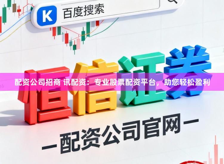 配资公司招商 讯配资：专业股票配资平台，助您轻松盈利