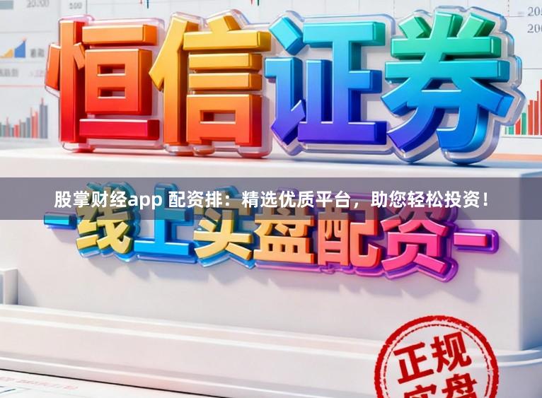 股掌财经app 配资排：精选优质平台，助您轻松投资！