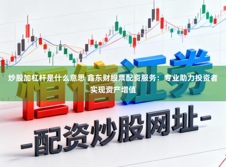 炒股加杠杆是什么意思 鑫东财股票配资服务：专业助力投资者实现资产增值