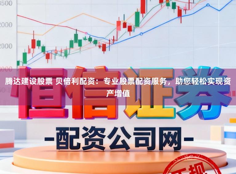 腾达建设股票 贝倍利配资：专业股票配资服务，助您轻松实现资产增值