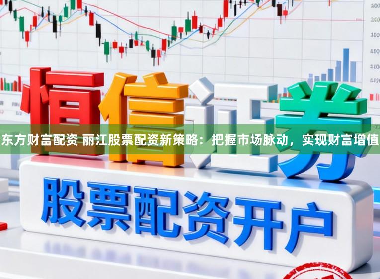 东方财富配资 丽江股票配资新策略：把握市场脉动，实现财富增值