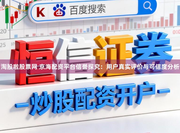 淘股啦股票网 京海配资平台信誉探究：用户真实评价与可信度分析