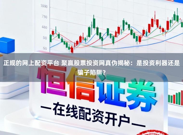 正规的网上配资平台 聚赢股票投资网真伪揭秘：是投资利器还是骗子陷阱？
