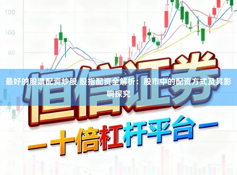 最好的股票配资炒股 股指配资全解析：股市中的配资方式及其影响探究