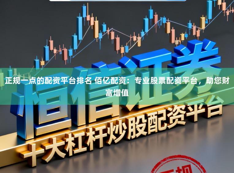 正规一点的配资平台排名 佰亿配资：专业股票配资平台，助您财富增值