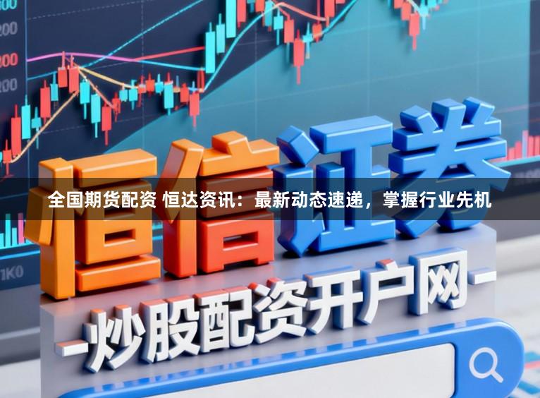 全国期货配资 恒达资讯：最新动态速递，掌握行业先机