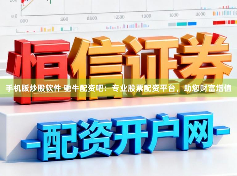 手机版炒股软件 驰牛配资吧：专业股票配资平台，助您财富增值
