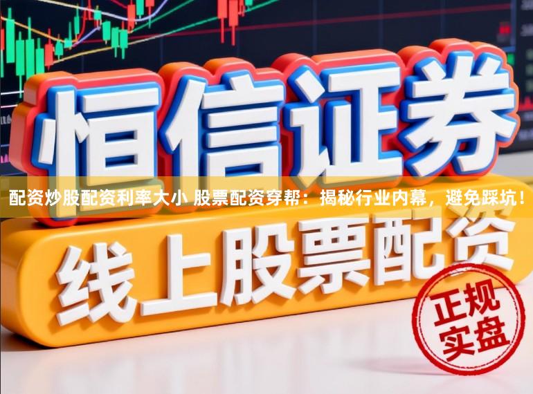 配资炒股配资利率大小 股票配资穿帮：揭秘行业内幕，避免踩坑！