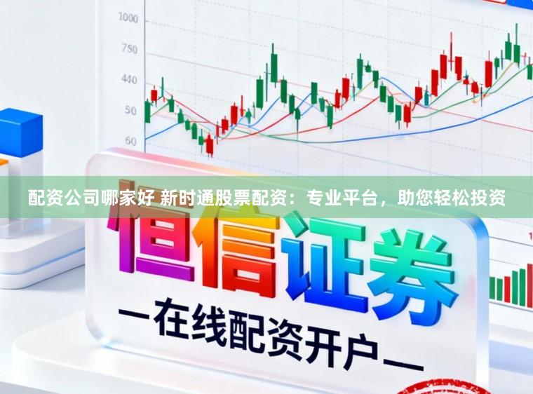 配资公司哪家好 新时通股票配资：专业平台，助您轻松投资