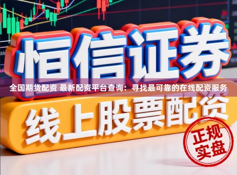 全国期货配资 最新配资平台查询：寻找最可靠的在线配资服务