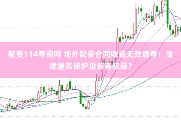 配资114查询网 场外配资合同收益无效调查：法律是否保护投资者权益？