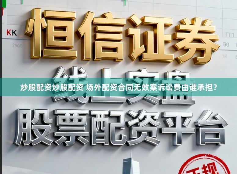 炒股配资炒股配资 场外配资合同无效案诉讼费由谁承担？