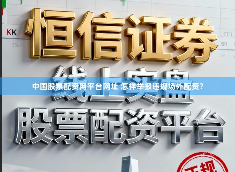 中国股票配资网平台网址 怎样举报违规场外配资？