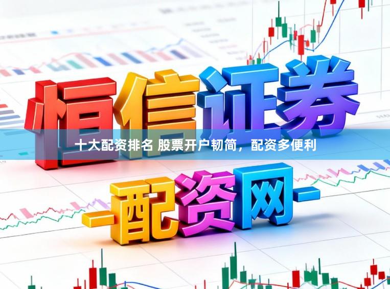 十大配资排名 股票开户韧简，配资多便利