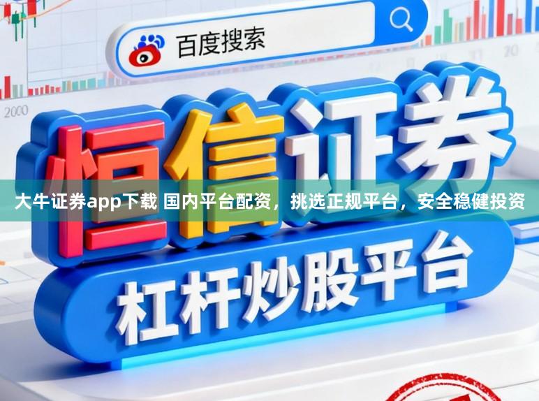 大牛证券app下载 国内平台配资，挑选正规平台，安全稳健投资